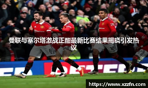 曼联与塞尔塔激战正酣最新比赛结果揭晓引发热议