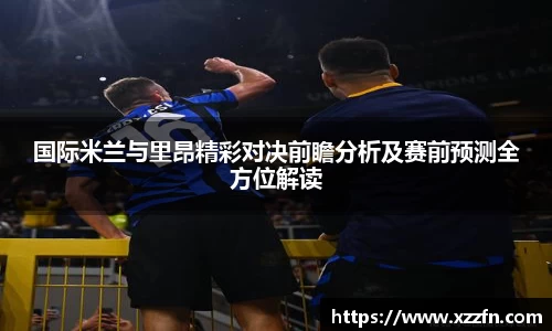 国际米兰与里昂精彩对决前瞻分析及赛前预测全方位解读