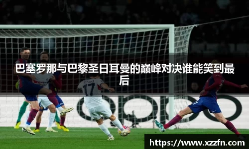 巴塞罗那与巴黎圣日耳曼的巅峰对决谁能笑到最后